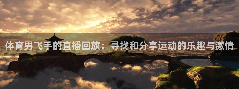 说球帝体育足球篮球五大联赛24小时实时直播：体育男飞手的直播回放：寻找和分享运动的乐趣与激情