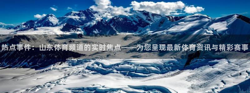 说球帝58直播：热点事件：山东体育频道的实时焦点——为您呈现最新体育资讯与精彩赛事