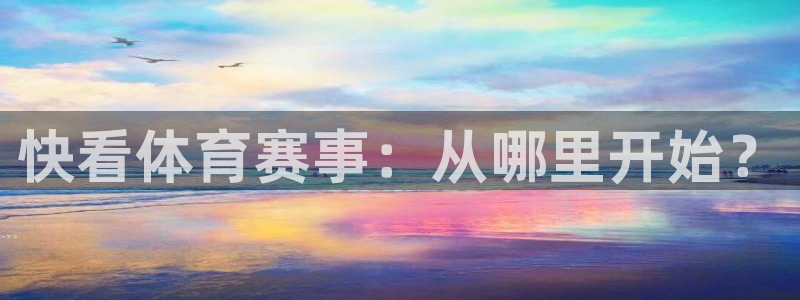 说球帝直播免费观看入口：快看体育赛事：从哪里开始？