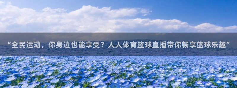 说球帝直播在线免费观看：“全民运动，你身边也能享受？人人体育篮球直播带你畅享篮球乐趣”